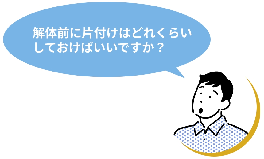 解体前に片付けはどれくらいしておけばいいですか?